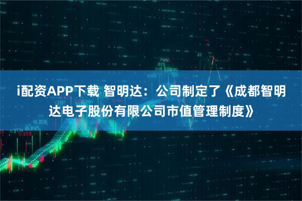 i配资APP下载 智明达：公司制定了《成都智明达电子股份有限公司市值管理制度》