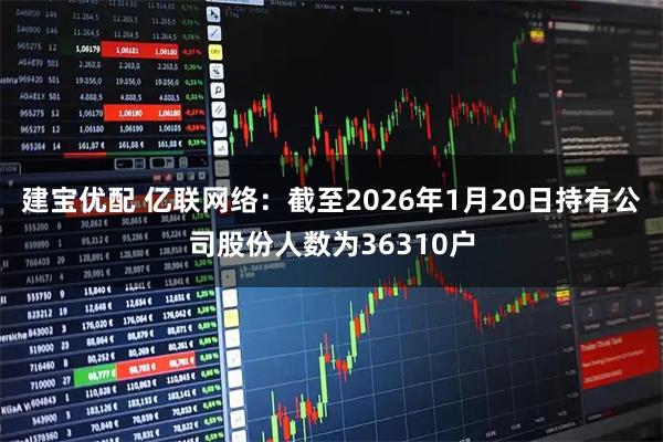 建宝优配 亿联网络：截至2026年1月20日持有公司股份人数为36310户