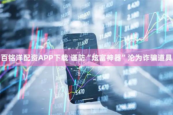 百铭洋配资APP下载 谨防“炫富神器”沦为诈骗道具