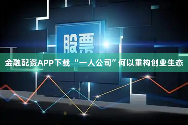 金融配资APP下载 “一人公司”何以重构创业生态