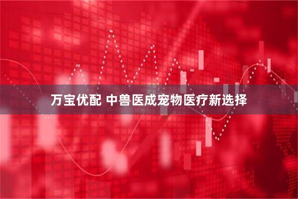万宝优配 中兽医成宠物医疗新选择