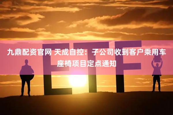 九鼎配资官网 天成自控：子公司收到客户乘用车座椅项目定点通知
