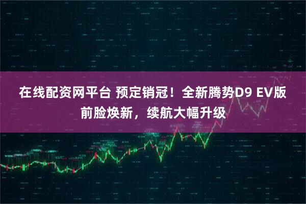 在线配资网平台 预定销冠！全新腾势D9 EV版前脸焕新，续航大幅升级